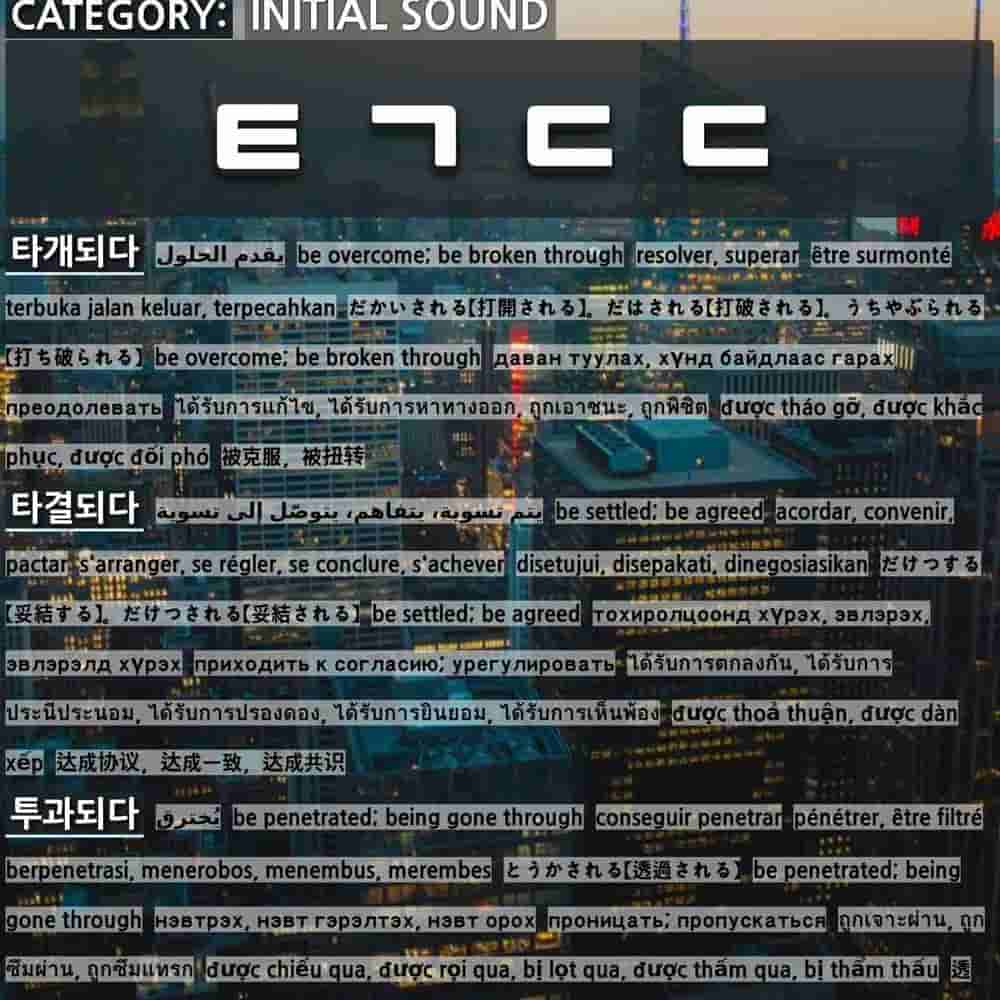 Initial Sound ㅌㄱㄷㄷ 1 被克服 被扭转 타개되다 2 达成协议 达成一致 达成共识 타결되다 3 透过 透射 穿过 투과되다 4 被探究 被探索 被探讨 탐구되다