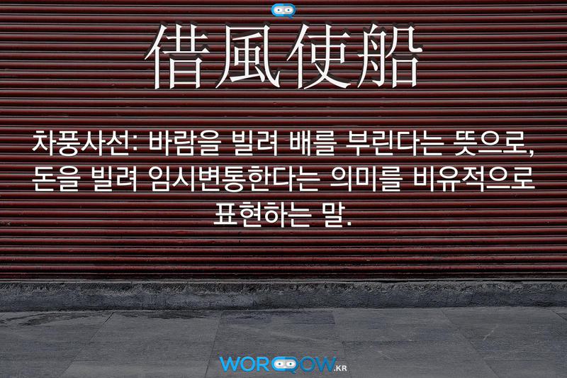 借風使船(차풍사선)의 의미: 바람을 빌려 배를 부린다는 뜻으로, 돈을 빌려 임시변통한다는 의미를 비유적으로 표현하는 말.