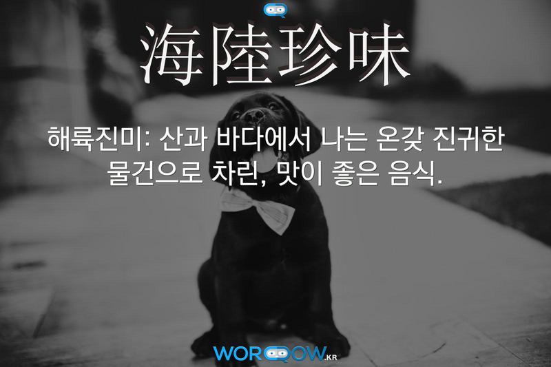 海陸珍味(해륙진미)의 의미: 산과 바다에서 나는 온갖 진귀한 물건으로 차린, 맛이 좋은 음식.