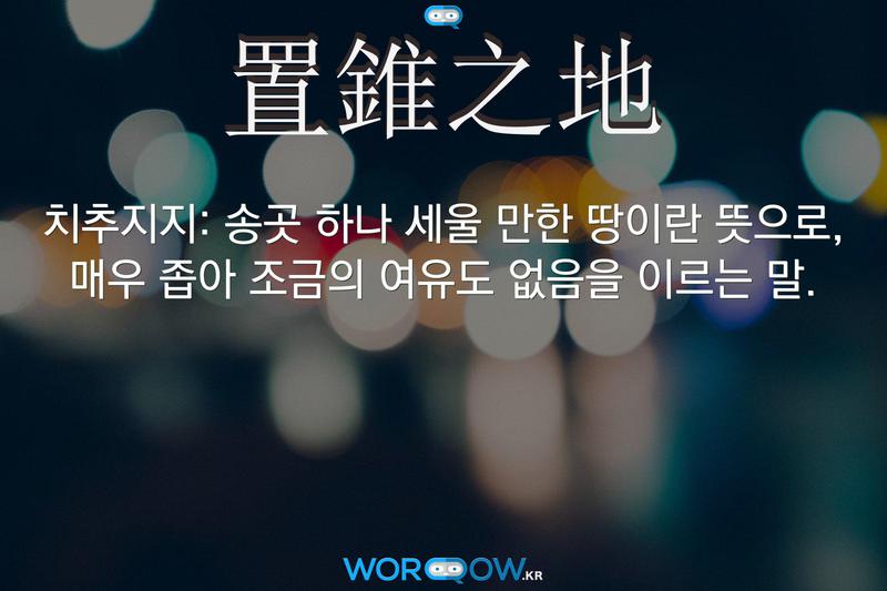 置錐之地(치추지지)의 의미: 송곳 하나 세울 만한 땅이란 뜻으로, 매우 좁아 조금의 여유도 없음을 이르는 말.