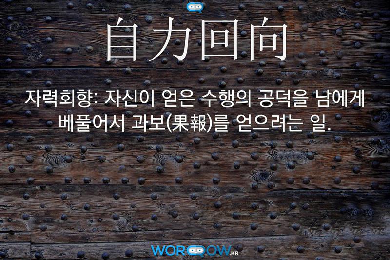 自力回向(자력회향)의 의미: 자신이 얻은 수행의 공덕을 남에게 베풀어서 과보(果報)를 얻으려는 일.