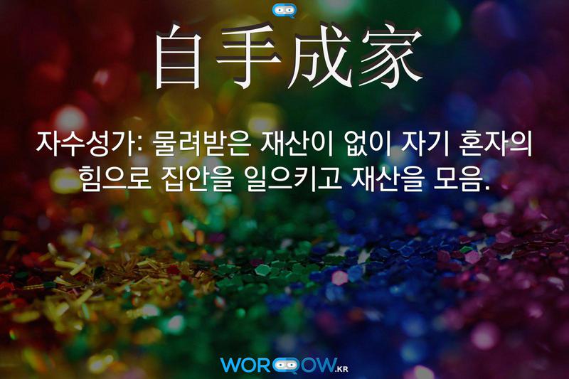 自手成家(자수성가)의 의미: 물려받은 재산이 없이 자기 혼자의 힘으로 집안을 일으키고 재산을 모음.