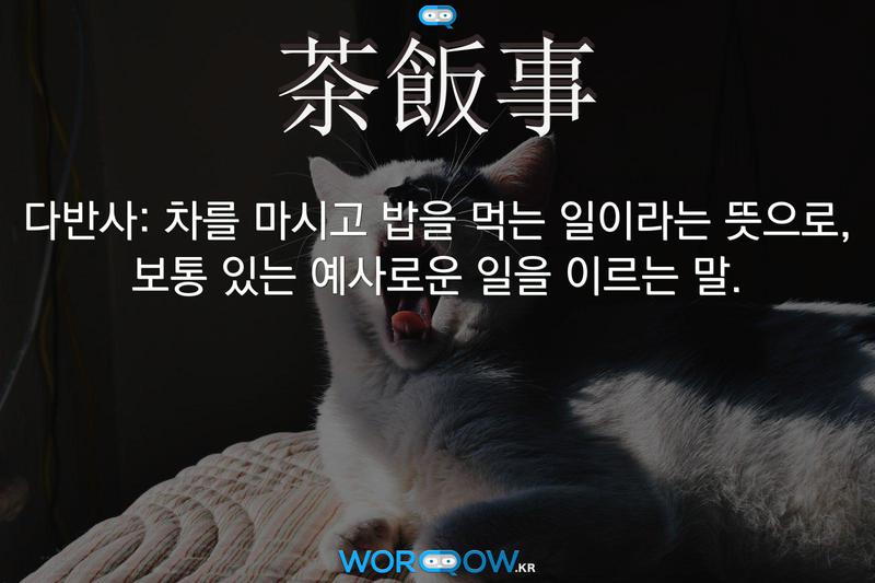 茶飯事(다반사)의 의미: 차를 마시고 밥을 먹는 일이라는 뜻으로, 보통 있는 예사로운 일을 이르는 말.