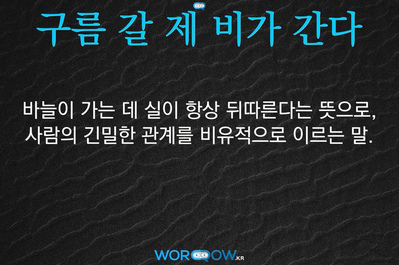 구름 갈 제 비가 간다: 바늘이 가는 데 실이 항상 뒤따른다는 뜻으로, 사람의 긴밀한 관계를 비유적으로 이르는 말.