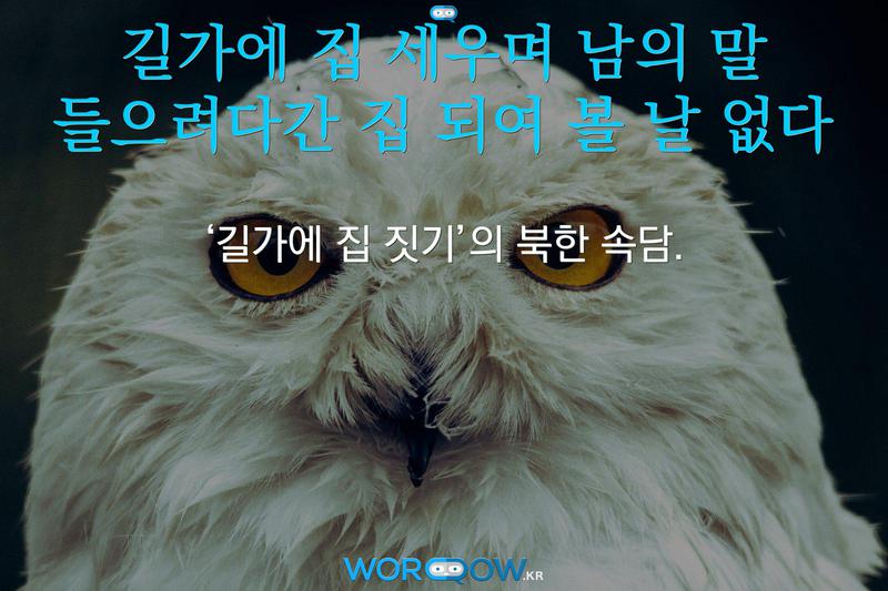 길가에 집 세우며 남의 말 들으려다간 집 되여 볼 날 없다: ‘길가에 집 짓기’의 북한 속담.
