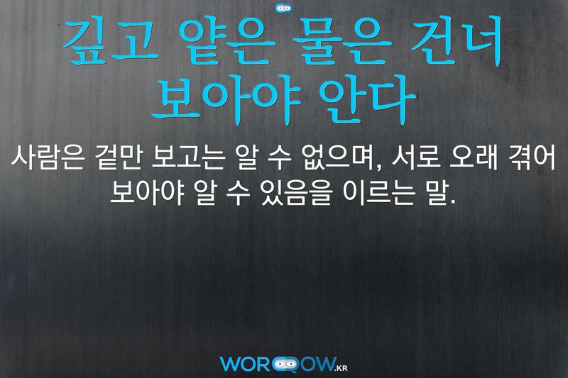깊고 얕은 물은 건너 보아야 안다: 사람은 겉만 보고는 알 수 없으며, 서로 오래 겪어 보아야 알 수 있음을 이르는 말.