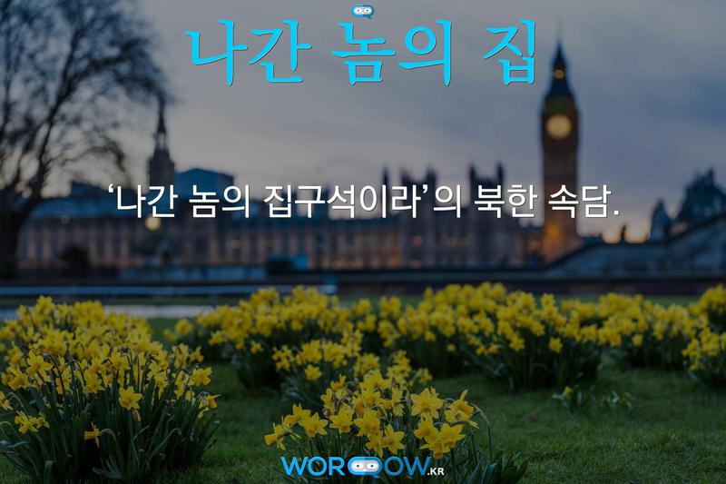 나간 놈의 집: ‘나간 놈의 집구석이라’의 북한 속담.