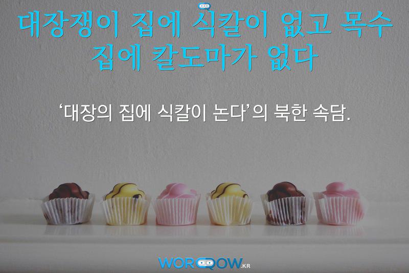 대장쟁이 집에 식칼이 없고 목수 집에 칼도마가 없다: ‘대장의 집에 식칼이 논다’의 북한 속담.
