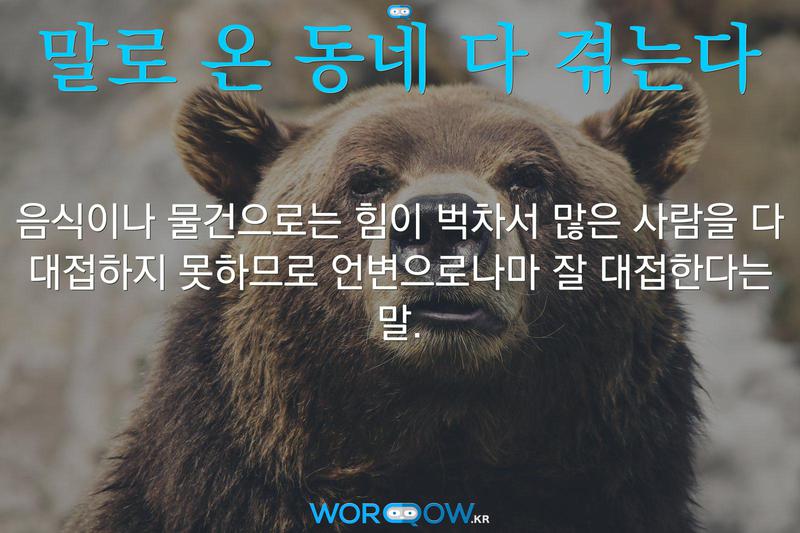 말로 온 동네 다 겪는다: 음식이나 물건으로는 힘이 벅차서 많은 사람을 다 대접하지 못하므로 언변으로나마 잘 대접한다는 말.