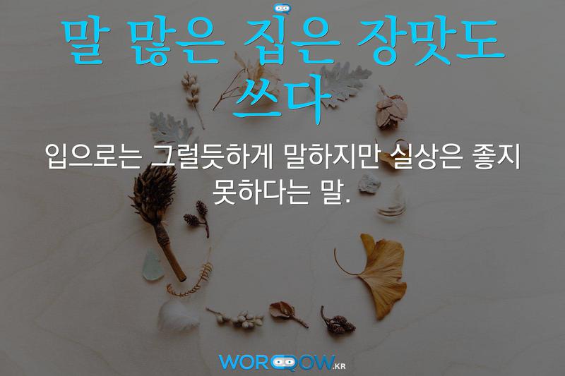 말 많은 집은 장맛도 쓰다: 입으로는 그럴듯하게 말하지만 실상은 좋지 못하다는 말.