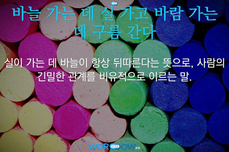 바늘 가는 데 실 가고 바람 가는 데 구름 간다: 실이 가는 데 바늘이 항상 뒤따른다는 뜻으로, 사람의 긴밀한 관계를 비유적으로 이르는 말.