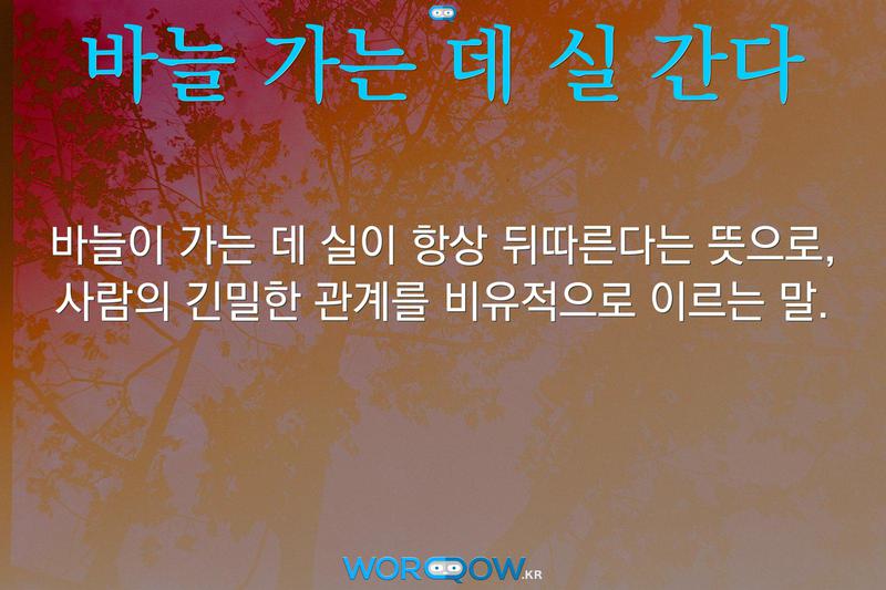 바늘 가는 데 실 간다: 바늘이 가는 데 실이 항상 뒤따른다는 뜻으로, 사람의 긴밀한 관계를 비유적으로 이르는 말.
