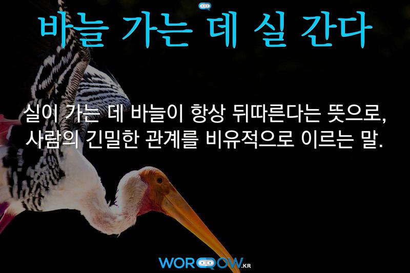 바늘 가는 데 실 간다: 실이 가는 데 바늘이 항상 뒤따른다는 뜻으로, 사람의 긴밀한 관계를 비유적으로 이르는 말.