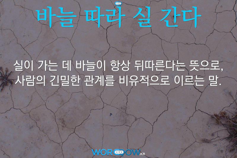 바늘 따라 실 간다: 실이 가는 데 바늘이 항상 뒤따른다는 뜻으로, 사람의 긴밀한 관계를 비유적으로 이르는 말.