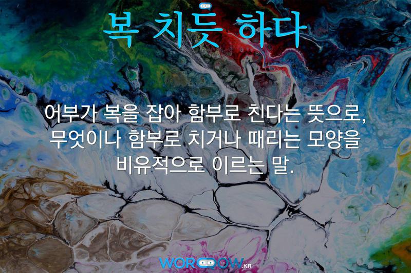 복 치듯 하다: 어부가 복을 잡아 함부로 친다는 뜻으로, 무엇이나 함부로 치거나 때리는 모양을 비유적으로 이르는 말.