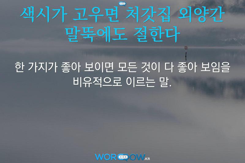 색시가 고우면 처갓집 외양간 말뚝에도 절한다: 한 가지가 좋아 보이면 모든 것이 다 좋아 보임을 비유적으로 이르는 말.