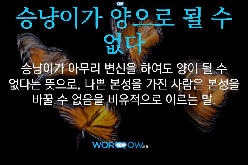 승냥이가 양으로 될 수 없다: 승냥이가 아무리 변신을 하여도 양이 될 수 없다는 뜻으로, 나쁜 본성을 가진 사람은 본성을 바꿀 수 없음을 비유적으로 이르는 말.