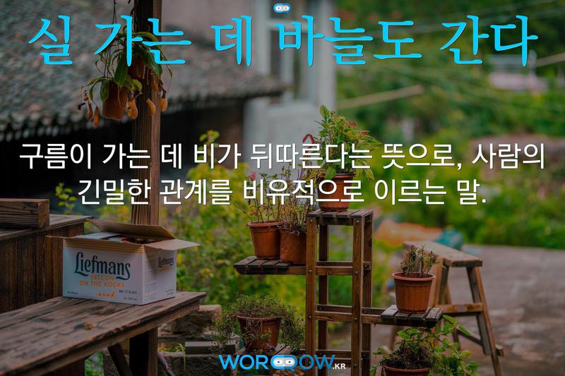 실 가는 데 바늘도 간다: 구름이 가는 데 비가 뒤따른다는 뜻으로, 사람의 긴밀한 관계를 비유적으로 이르는 말.