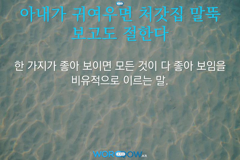 아내가 귀여우면 처갓집 말뚝 보고도 절한다: 한 가지가 좋아 보이면 모든 것이 다 좋아 보임을 비유적으로 이르는 말.