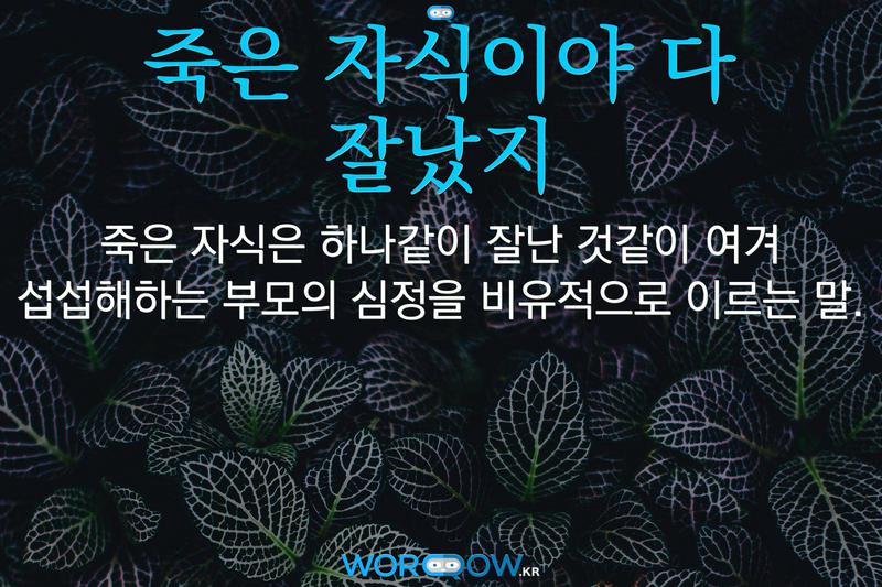 죽은 자식이야 다 잘났지: 죽은 자식은 하나같이 잘난 것같이 여겨 섭섭해하는 부모의 심정을 비유적으로 이르는 말.