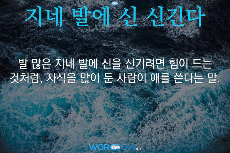 지네 발에 신 신긴다: 발 많은 지네 발에 신을 신기려면 힘이 드는 것처럼, 자식을 많이 둔 사람이 애를 쓴다는 말.