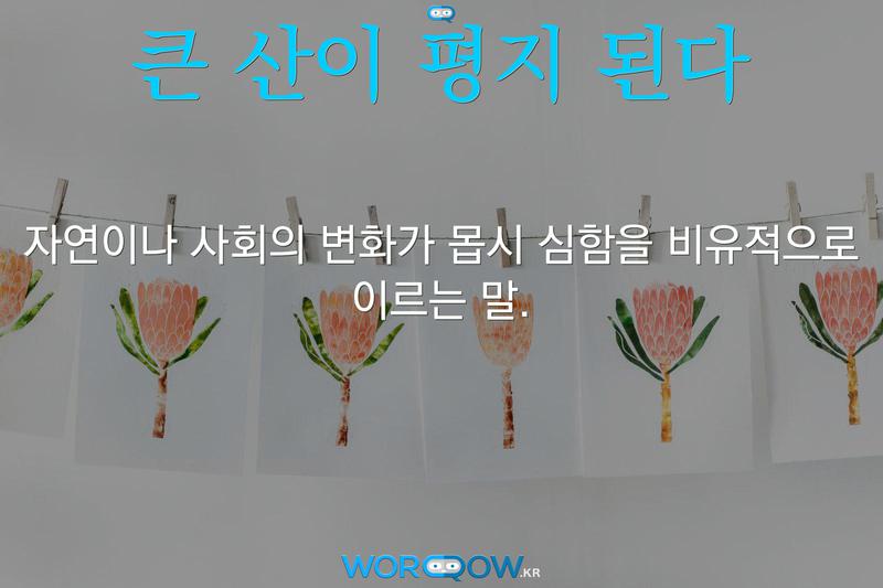 큰 산이 평지 된다: 자연이나 사회의 변화가 몹시 심함을 비유적으로 이르는 말.