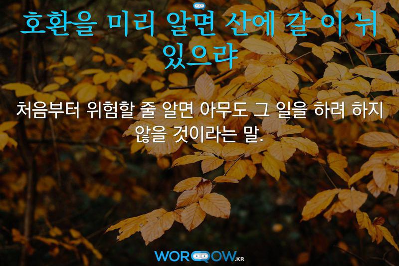 호환을 미리 알면 산에 갈 이 뉘 있으랴: 처음부터 위험할 줄 알면 아무도 그 일을 하려 하지 않을 것이라는 말.